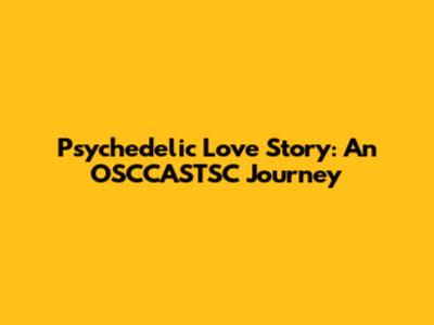 Psychedelic Love Story: An OSCCASTSC Journey