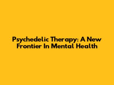 Psychedelic Therapy: A New Frontier In Mental Health