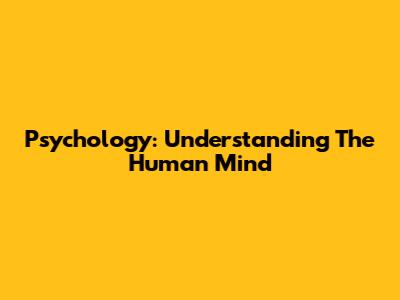 Psychology: Understanding The Human Mind