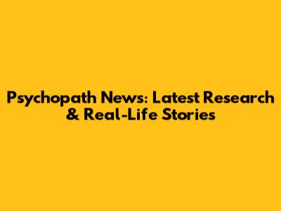 Psychopath News: Latest Research & Real-Life Stories