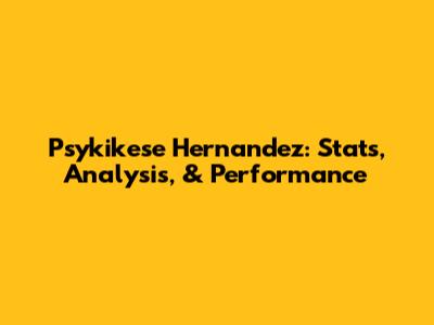 Psykikese Hernandez: Stats, Analysis, & Performance