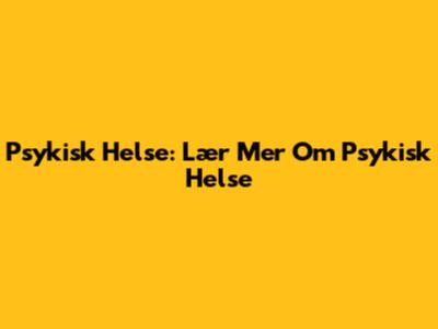 Psykisk Helse: Lær Mer Om Psykisk Helse