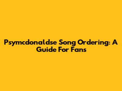 Psymcdonaldse Song Ordering: A Guide For Fans