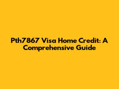 Pth7867 Visa Home Credit: A Comprehensive Guide