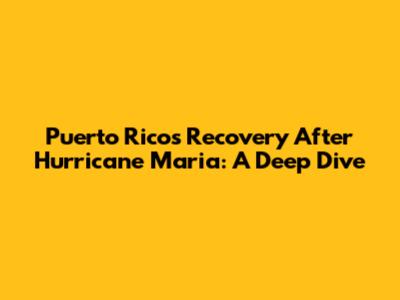 Puerto Rico's Recovery After Hurricane Maria: A Deep Dive