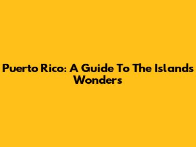 Puerto Rico: A Guide To The Island's Wonders