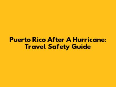 Puerto Rico After A Hurricane: Travel Safety Guide