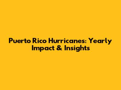 Puerto Rico Hurricanes: Yearly Impact & Insights