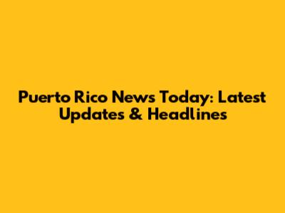 Puerto Rico News Today: Latest Updates & Headlines