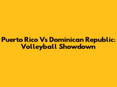 Puerto Rico Vs Dominican Republic: Volleyball Showdown