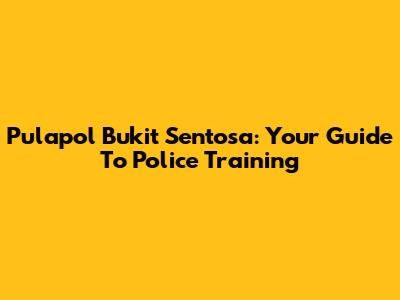 Pulapol Bukit Sentosa: Your Guide To Police Training