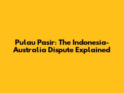 Pulau Pasir: The Indonesia-Australia Dispute Explained