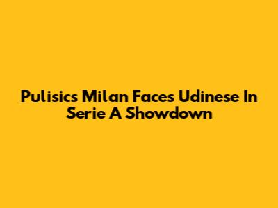 Pulisic's Milan Faces Udinese In Serie A Showdown