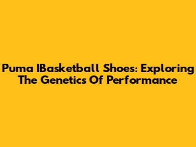Puma IBasketball Shoes: Exploring The Genetics Of Performance