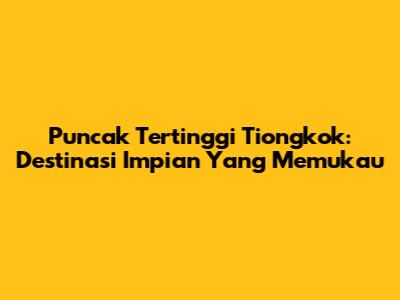 Puncak Tertinggi Tiongkok: Destinasi Impian Yang Memukau