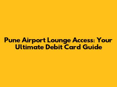 Pune Airport Lounge Access: Your Ultimate Debit Card Guide