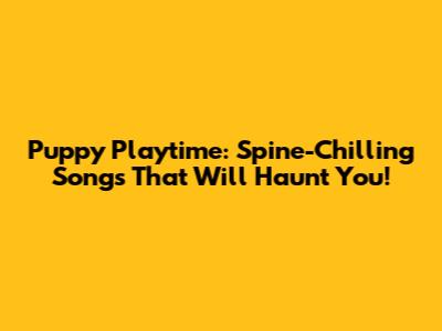 Puppy Playtime: Spine-Chilling Songs That Will Haunt You!