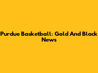 Purdue Basketball: Gold And Black News