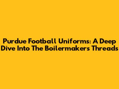 Purdue Football Uniforms: A Deep Dive Into The Boilermakers' Threads