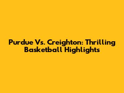 Purdue Vs. Creighton: Thrilling Basketball Highlights