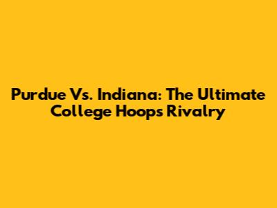 Purdue Vs. Indiana: The Ultimate College Hoops Rivalry