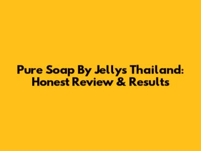 Pure Soap By Jellys Thailand: Honest Review & Results