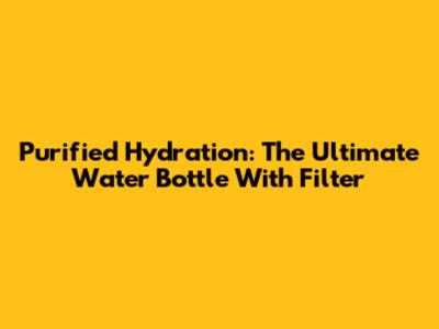 Purified Hydration: The Ultimate Water Bottle With Filter
