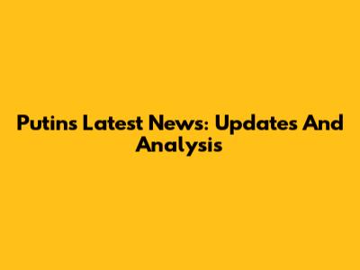 Putin's Latest News: Updates And Analysis