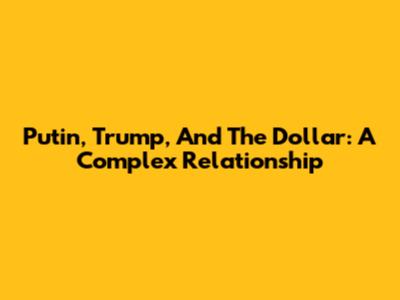 Putin, Trump, And The Dollar: A Complex Relationship