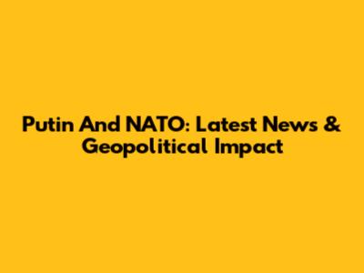 Putin And NATO: Latest News & Geopolitical Impact