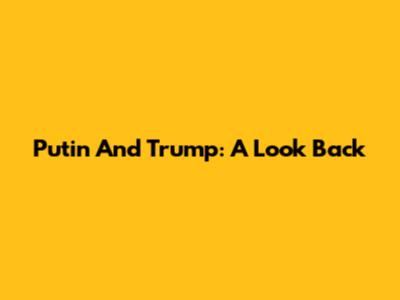 Putin And Trump: A Look Back