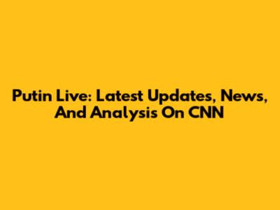 Putin Live: Latest Updates, News, And Analysis On CNN