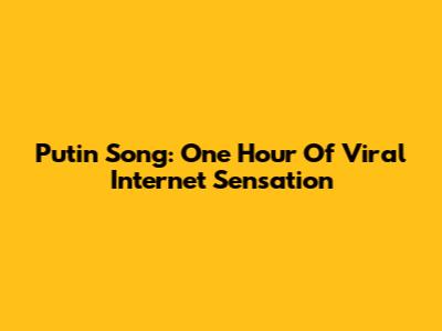 Putin Song: One Hour Of Viral Internet Sensation