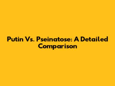 Putin Vs. Pseinatose: A Detailed Comparison