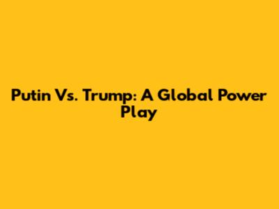 Putin Vs. Trump: A Global Power Play