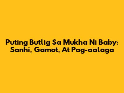 Puting Butlig Sa Mukha Ni Baby: Sanhi, Gamot, At Pag-aalaga