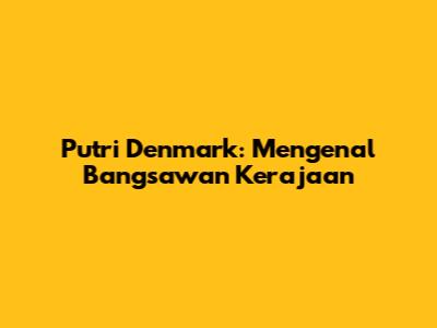 Putri Denmark: Mengenal Bangsawan Kerajaan