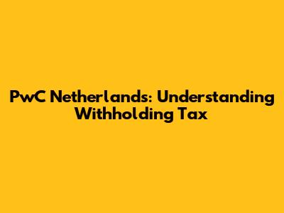 PwC Netherlands: Understanding Withholding Tax