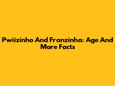 Pwiizinho And Franzinha: Age And More Facts