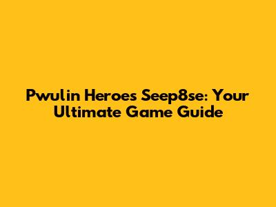 Pwulin Heroes Seep8se: Your Ultimate Game Guide