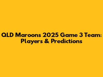 QLD Maroons 2025 Game 3 Team: Players & Predictions