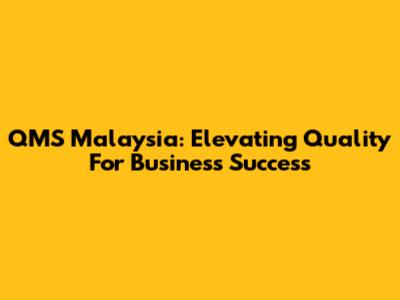 QMS Malaysia: Elevating Quality For Business Success