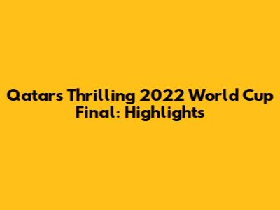 Qatar's Thrilling 2022 World Cup Final: Highlights