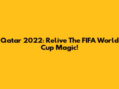 Qatar 2022: Relive The FIFA World Cup Magic!
