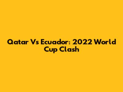 Qatar Vs Ecuador: 2022 World Cup Clash
