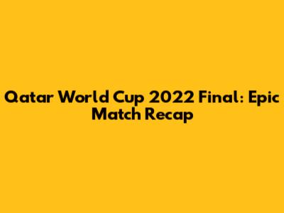 Qatar World Cup 2022 Final: Epic Match Recap
