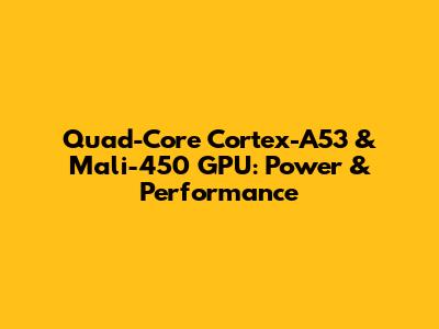 Quad-Core Cortex-A53 & Mali-450 GPU: Power & Performance