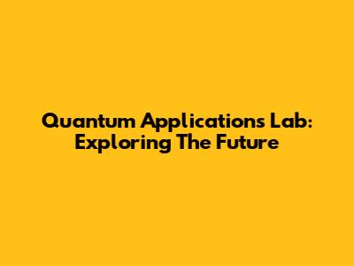 Quantum Applications Lab: Exploring The Future