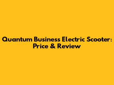 Quantum Business Electric Scooter: Price & Review