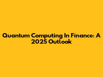 Quantum Computing In Finance: A 2025 Outlook
